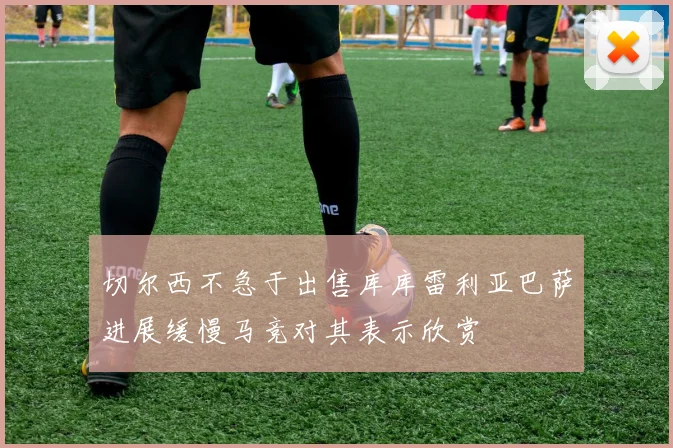 切尔西不急于出售库库雷利亚巴萨进展缓慢马竞对其表示欣赏