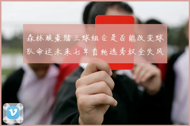 森林狼豪赌三球组合是否能改变球队命运未来七年首轮选秀权全失风险巨大