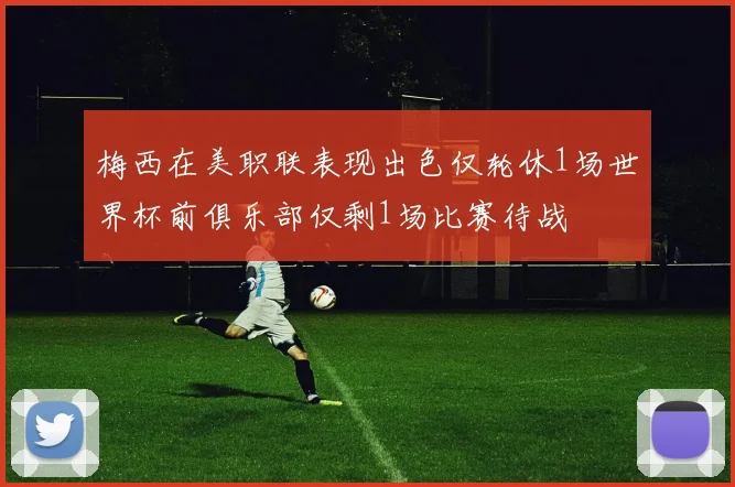 梅西在美职联表现出色仅轮休1场世界杯前俱乐部仅剩1场比赛待战