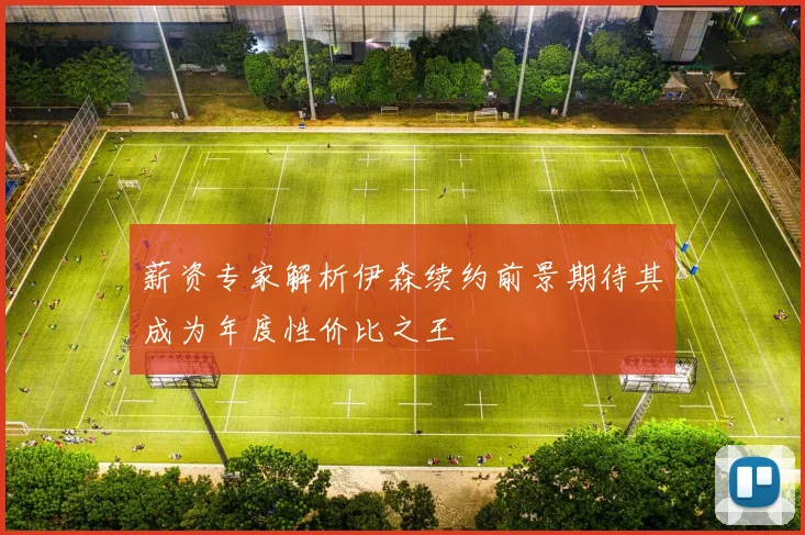 薪资专家解析伊森续约前景期待其成为年度性价比之王