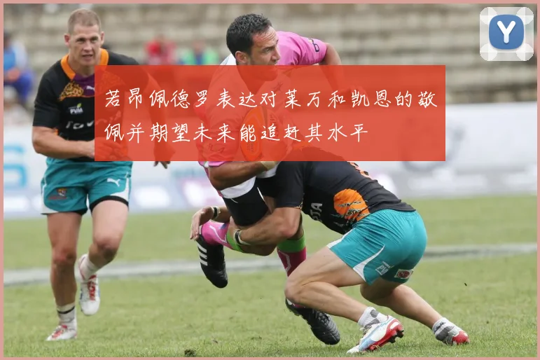 若昂佩德罗表达对莱万和凯恩的敬佩并期望未来能追赶其水平