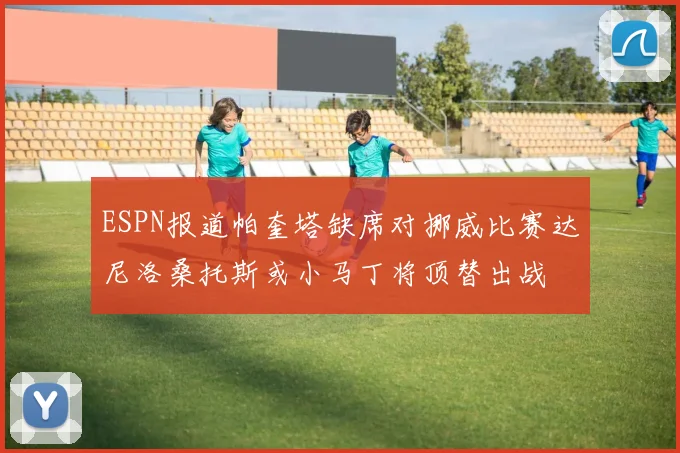 ESPN报道帕奎塔缺席对挪威比赛达尼洛桑托斯或小马丁将顶替出战
