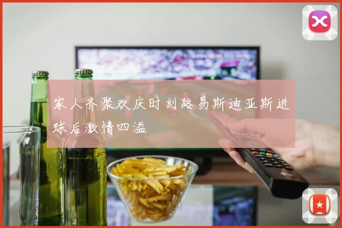 家人齐聚欢庆时刻路易斯迪亚斯进球后激情四溢