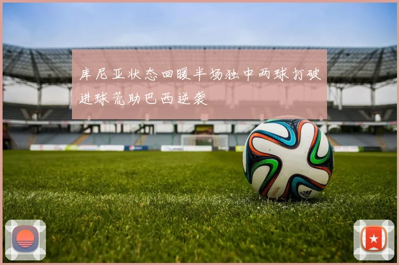 库尼亚状态回暖半场独中两球打破进球荒助巴西逆袭