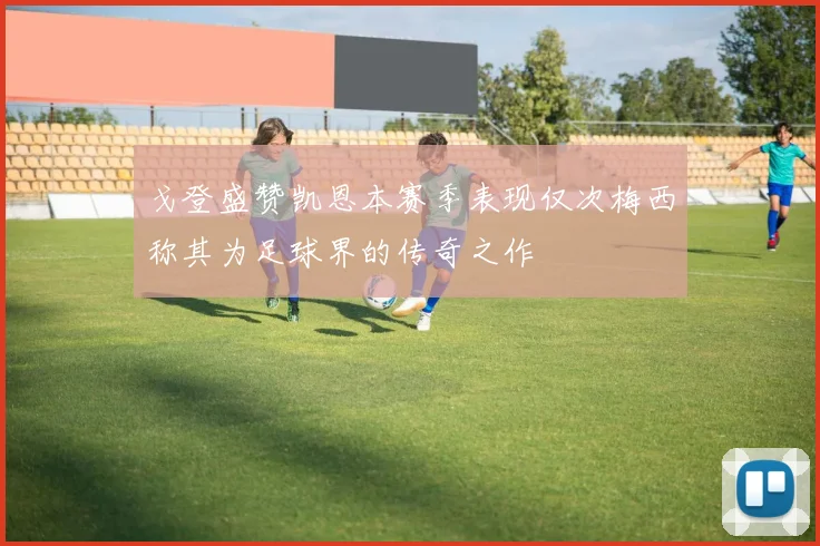 戈登盛赞凯恩本赛季表现仅次梅西称其为足球界的传奇之作