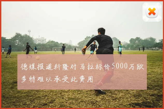 德媒报道科隆对马拉标价5000万欧多特难以承受此费用