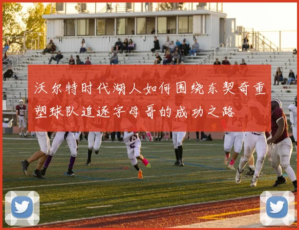沃尔特时代湖人如何围绕东契奇重塑球队追逐字母哥的成功之路