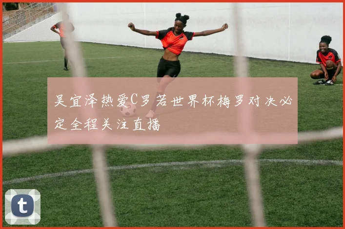 吴宜泽热爱C罗若世界杯梅罗对决必定全程关注直播